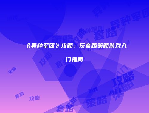 《异种军团》攻略：反套路策略游戏入门指南