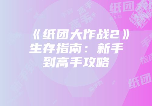 《纸团大作战2》生存指南：新手到高手攻略