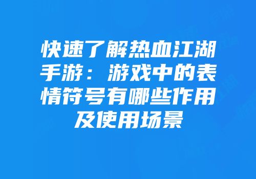 快速了解热血江湖手游：游戏中的表情符号有哪些作用及使用场景
