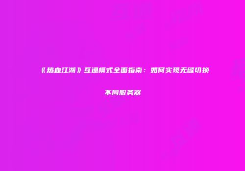 《热血江湖》互通模式全面指南：如何实现无缝切换不同服务器