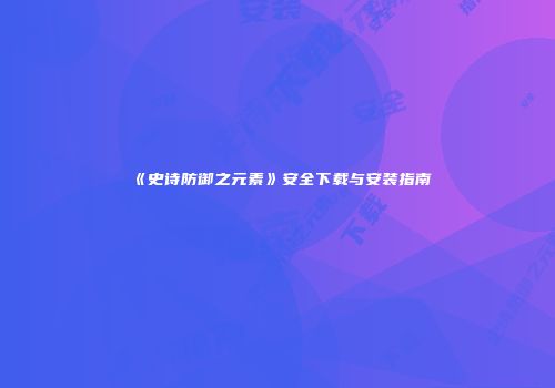 《史诗防御之元素》安全下载与安装指南