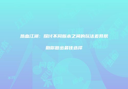 热血江湖：探讨不同版本之间的玩法差异帮助你做出最佳选择