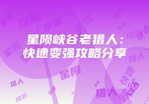星陨峡谷老猎人：快速变强攻略分享