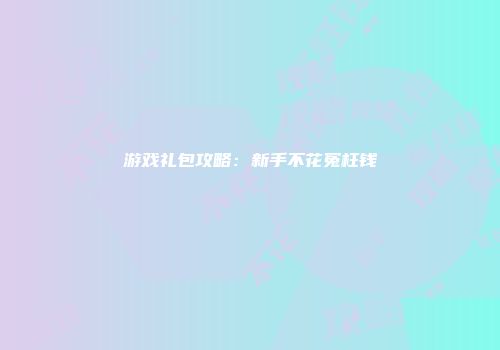 游戏礼包攻略：新手不花冤枉钱