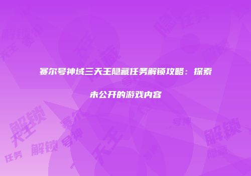 赛尔号神域三天王隐藏任务解锁攻略：探索未公开的游戏内容