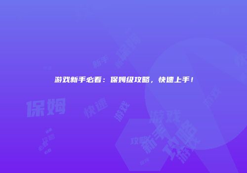 游戏新手必看：保姆级攻略，快速上手！