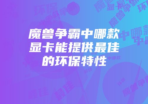 魔兽争霸中哪款显卡能提供最佳的环保特性
