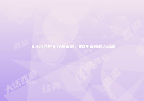 《大话西游》经典重温：30年喜剧魅力揭秘