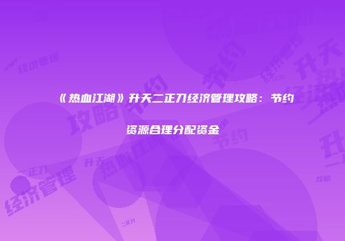 《热血江湖》升天二正刀经济管理攻略：节约资源合理分配资金