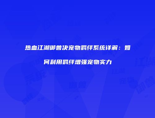 热血江湖御兽决宠物羁绊系统详解：如何利用羁绊增强宠物实力