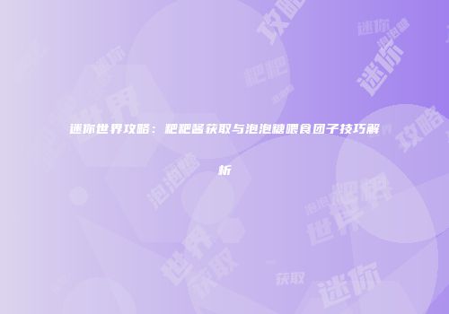 迷你世界攻略：粑粑酱获取与泡泡糖喂食团子技巧解析