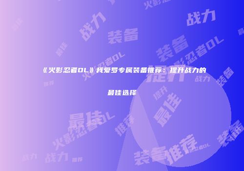 《火影忍者OL》我爱罗专属装备推荐:提升战力的最佳选择
