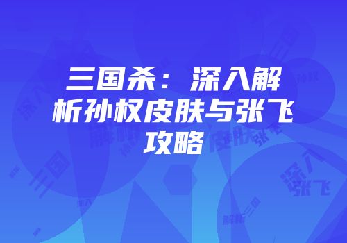三国杀：深入解析孙权皮肤与张飞攻略