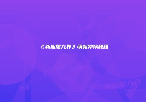 《新仙魔九界》萌新冲榜秘籍