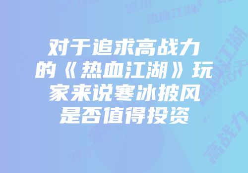 对于追求高战力的《热血江湖》玩家来说寒冰披风是否值得投资