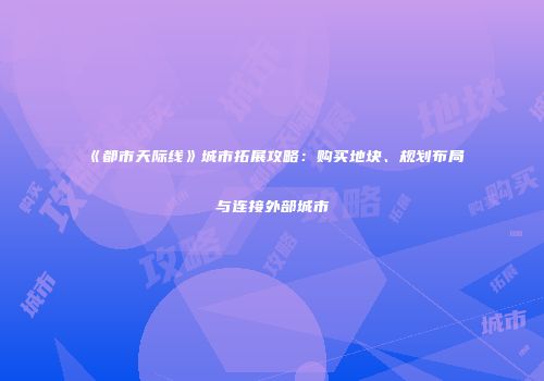 《都市天际线》城市拓展攻略：购买地块、规划布局与连接外部城市