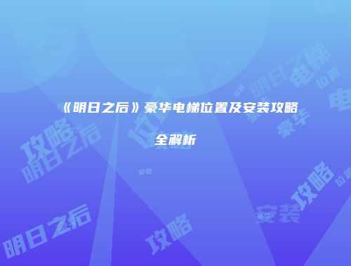 《明日之后》豪华电梯位置及安装攻略全解析