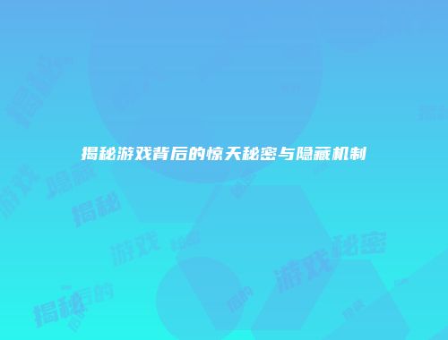 揭秘游戏背后的惊天秘密与隐藏机制