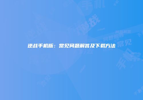 逆战手机版：常见问题解答及下载方法