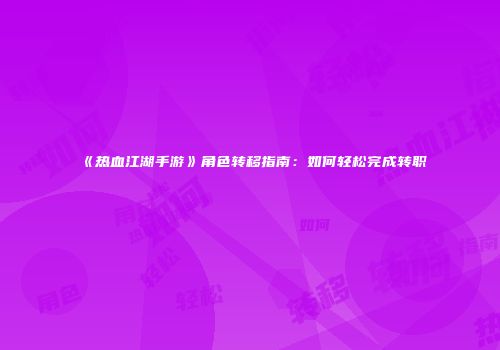 《热血江湖手游》角色转移指南：如何轻松完成转职