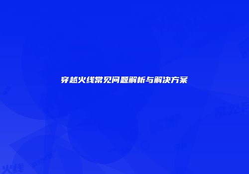 穿越火线常见问题解析与解决方案