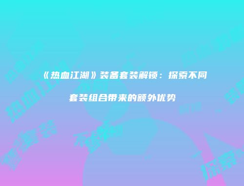 《热血江湖》装备套装解锁：探索不同套装组合带来的额外优势