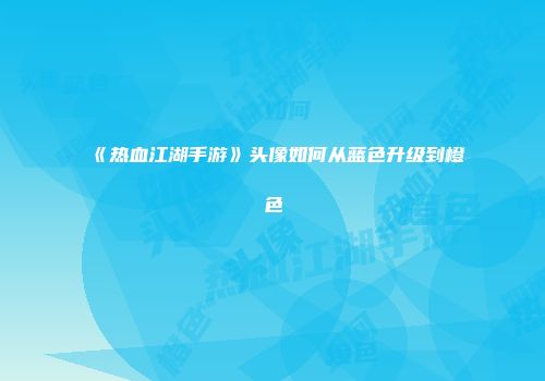 《热血江湖手游》头像如何从蓝色升级到橙色