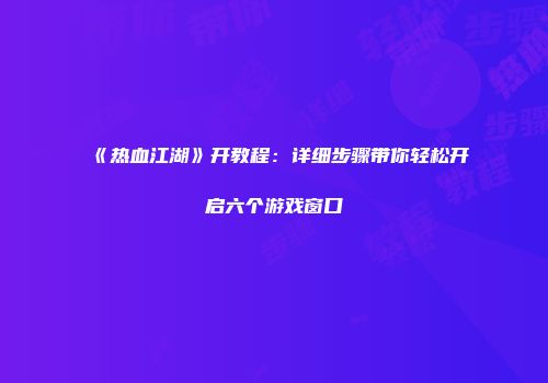 《热血江湖》开教程：详细步骤带你轻松开启六个游戏窗口