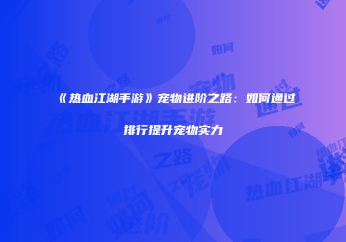 《热血江湖手游》宠物进阶之路：如何通过排行提升宠物实力