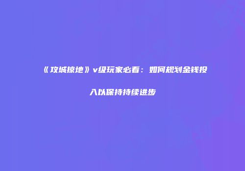 《攻城掠地》v级玩家必看：如何规划金钱投入以保持持续进步