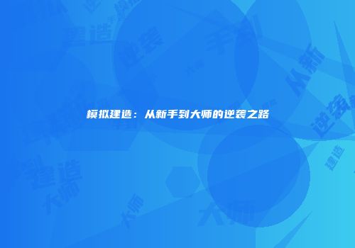 模拟建造：从新手到大师的逆袭之路