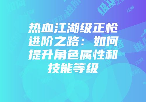 热血江湖级正枪进阶之路：如何提升角色属性和技能等级