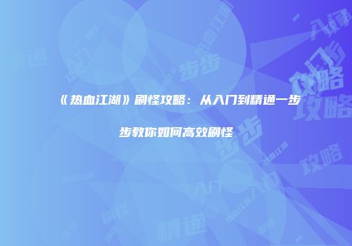 《热血江湖》刷怪攻略：从入门到精通一步步教你如何高效刷怪