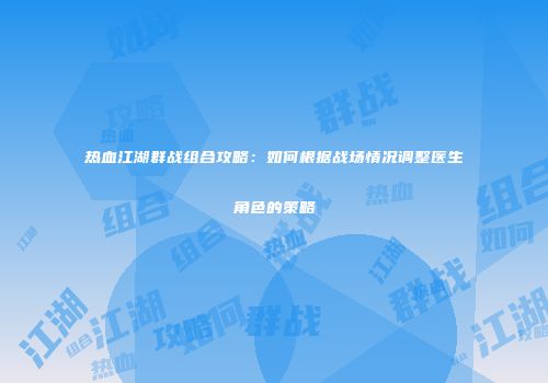 热血江湖群战组合攻略：如何根据战场情况调整医生角色的策略