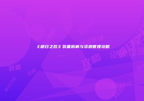 《明日之后》装备拆解与资源管理攻略