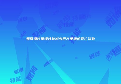 如何通过晕锤技能减少己方英雄的死亡次数