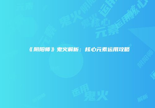 《阴阳师》鬼火解析：核心元素运用攻略