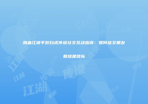 热血江湖手游白虎传说社交互动指南：如何结交朋友和组建团队