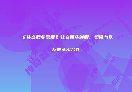 《传奇霸业雷霆》社交系统详解：如何与队友更紧密合作