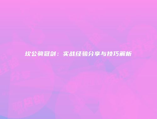 坎公骑冠剑：实战经验分享与技巧解析