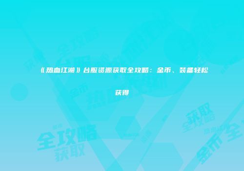 《热血江湖》台服资源获取全攻略:金币、装备轻松获得