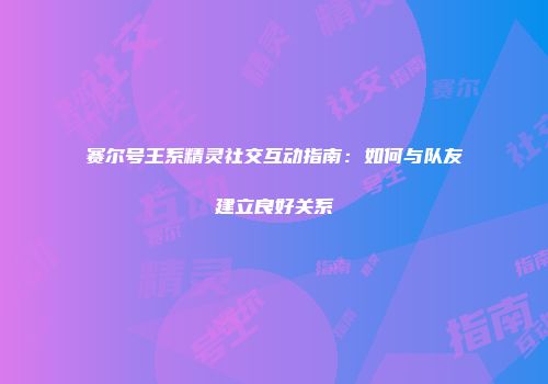 赛尔号王系精灵社交互动指南:如何与队友建立良好关系