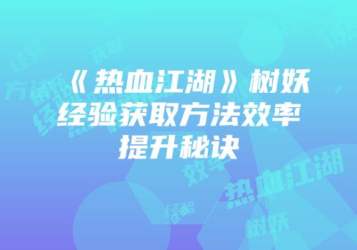 《热血江湖》树妖经验获取方法效率提升秘诀