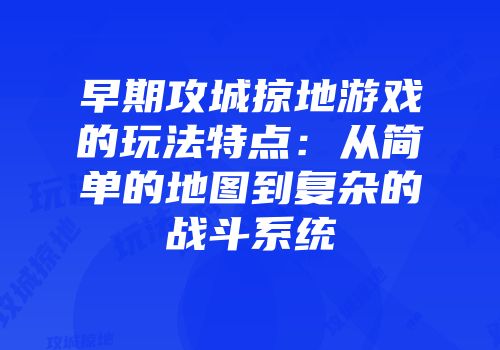早期攻城掠地游戏的玩法特点：从简单的地图到复杂的战斗系统