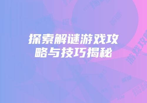 探索解谜游戏攻略与技巧揭秘