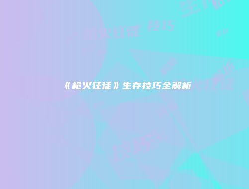 《枪火狂徒》生存技巧全解析