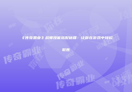《传奇霸业》战师技能搭配秘籍：让你在游戏中轻松取胜