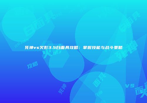 死神vs火影3.5白面具攻略：掌握技能与战斗策略
