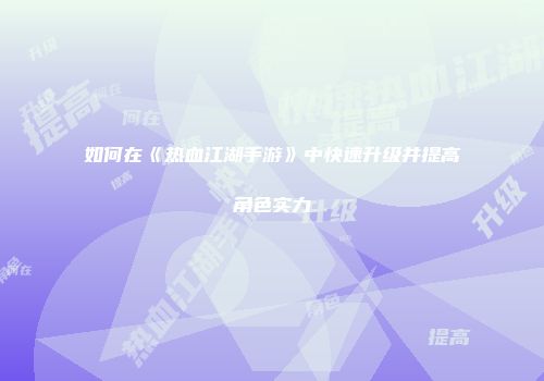 如何在《热血江湖手游》中快速升级并提高角色实力