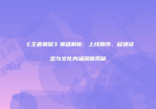 《王者荣耀》英雄解析：上线顺序、移速设定与文化内涵深度揭秘